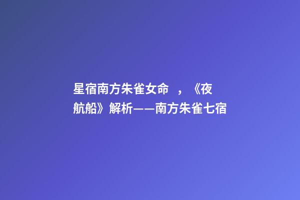 星宿南方朱雀女命，《夜航船》解析(五)——南方朱雀七宿